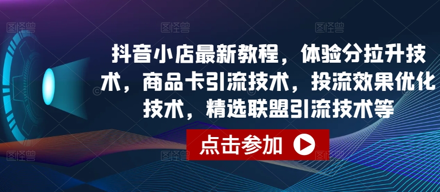 抖音小店最新教程，体验分拉升技术，商品卡引流技术，投流效果优化技术，精选联盟引流技术等-必智轻创社