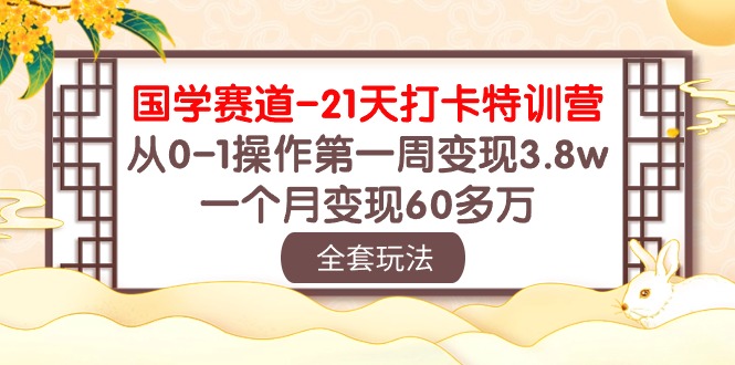 （10224期）国学 赛道-21天打卡特训营：从0-1操作第一周变现3.8w，一个月变现60多万-必智轻创社