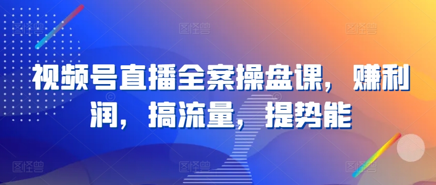 视频号直播全案操盘课，赚利润，搞流量，提势能-必智轻创社