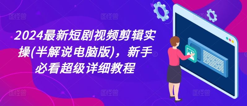 2024最新短剧视频剪辑实操(半解说电脑版)，新手必看超级详细教程-必智轻创社