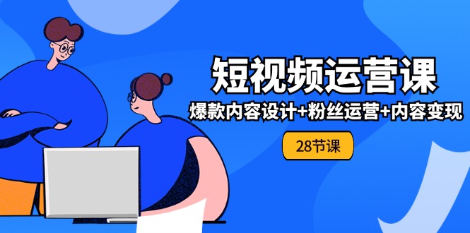 0基础学习短视频运营全套实战课，爆款内容设计+粉丝运营+内容变现(28节)-必智轻创社