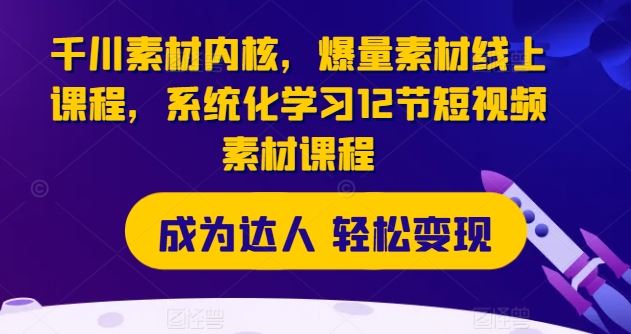 千川素材内核，爆量素材线上课程，系统化学习12节短视频素材课程-必智轻创社