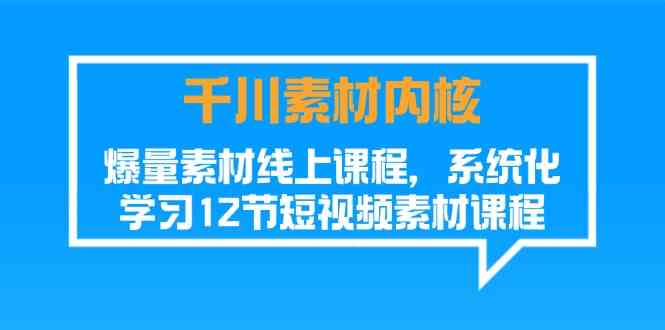 千川素材内核，爆量素材线上课程，系统化学习短视频素材（12节）-必智轻创社