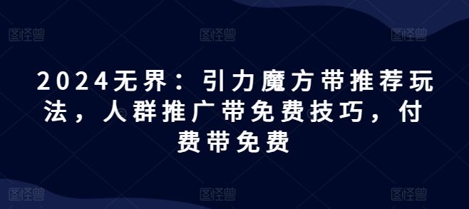 2024无界：引力魔方带推荐玩法，人群推广带免费技巧，付费带免费-必智轻创社