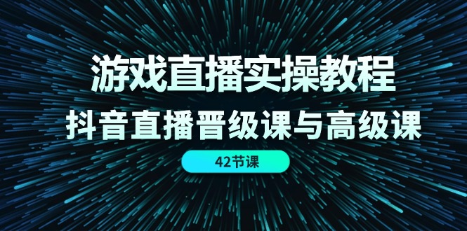 游戏直播实操教程，抖音直播晋级课与高级课（42节）-必智轻创社