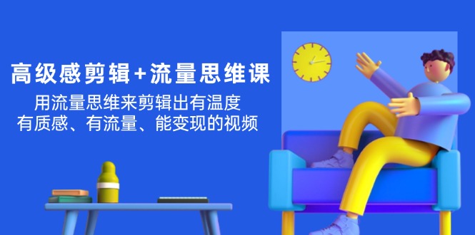 （11589期）高级感 剪辑+流量思维：用流量思维剪辑出有温度/有质感/有流量/能变现视频-必智轻创社