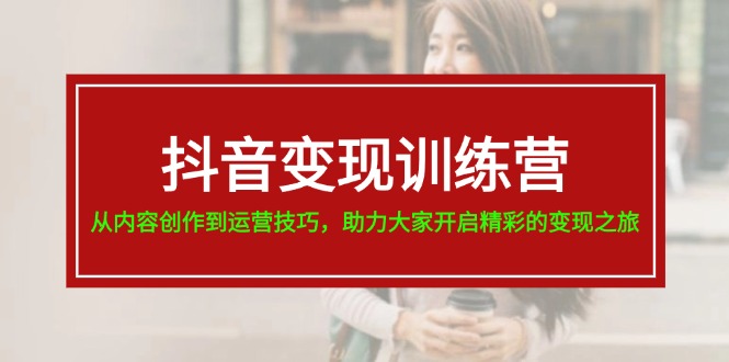 （11593期）抖音变现训练营，从内容创作到运营技巧，助力大家开启精彩的变现之旅-必智轻创社