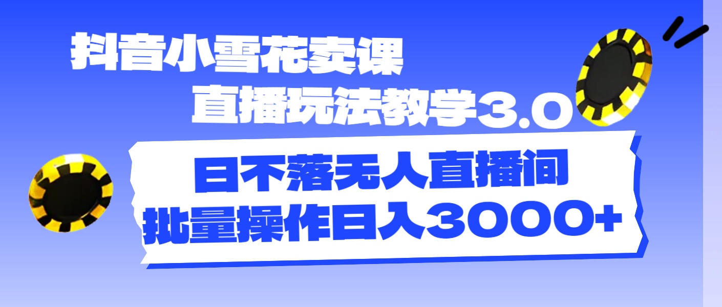 （11595期）抖音小雪花卖课直播玩法教学3.0，日不落无人直播间，批量操作日入3000+-必智轻创社