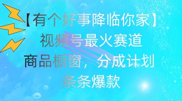 【有个好事降临你家】视频号爆火赛道，商品橱窗，分成计划，条条爆款【揭秘】-必智轻创社