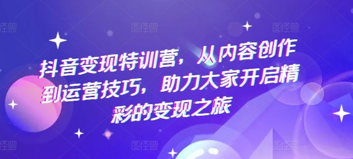 抖音变现特训营，从内容创作到运营技巧，助力大家开启精彩的变现之旅-必智轻创社