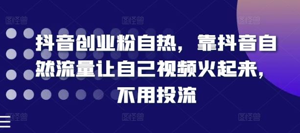 抖音创业粉自热，靠抖音自然流量让自己视频火起来，不用投流-必智轻创社