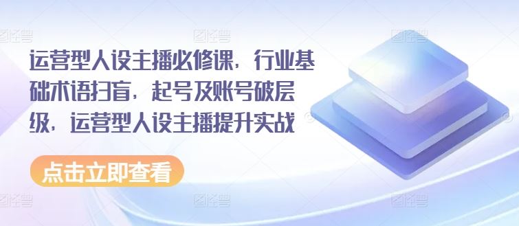 运营型人设主播必修课，行业基础术语扫盲，起号及账号破层级，运营型人设主播提升实战-必智轻创社