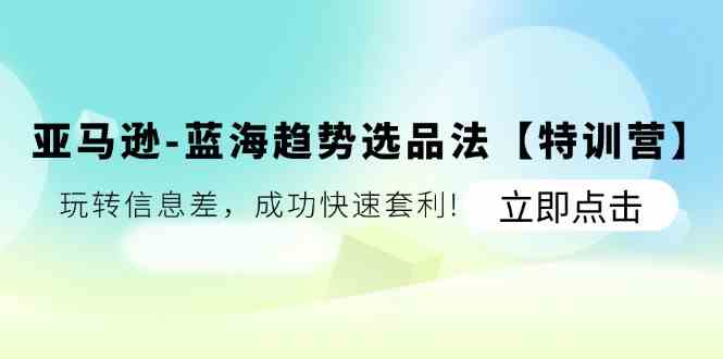 亚马逊蓝海趋势选品法【特训营】：玩转信息差，成功快速套利-必智轻创社