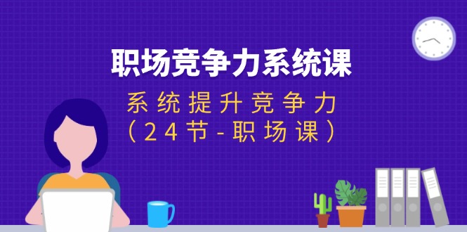 （11617期）职场-竞争力系统课：系统提升竞争力（24节-职场课）-必智轻创社