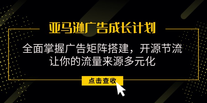 （11619期）亚马逊-广告成长计划，掌握广告矩阵搭建/开源节流/流量来源多元化-必智轻创社