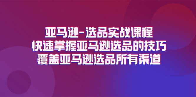 （11620期）亚马逊-选品实战课程，快速掌握亚马逊选品的技巧，覆盖亚马逊选品所有渠道-必智轻创社