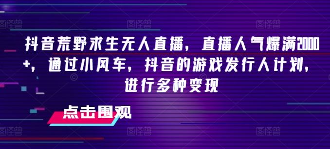抖音荒野求生无人直播，直播人气爆满2000+，通过小风车，抖音的游戏发行人计划，进行多种变现【揭秘】-必智轻创社