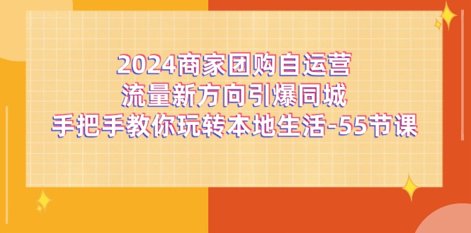 （11655期）2024商家团购-自运营流量新方向引爆同城，手把手教你玩转本地生活-55节课-必智轻创社