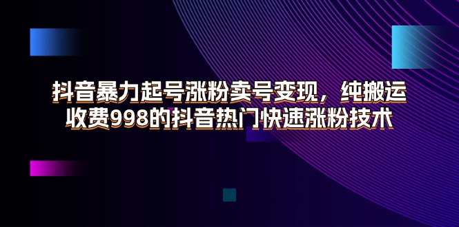 （11656期）抖音暴力起号涨粉卖号变现，纯搬运，收费998的抖音热门快速涨粉技术-必智轻创社
