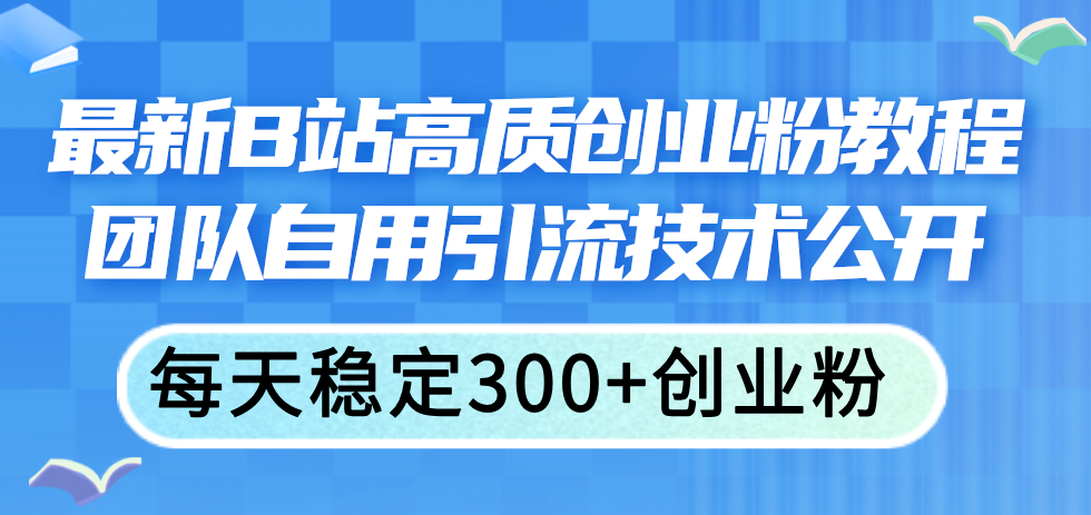 （11661期）最新B站高质创业粉教程，团队自用引流技术公开，每天稳定300+创业粉-必智轻创社