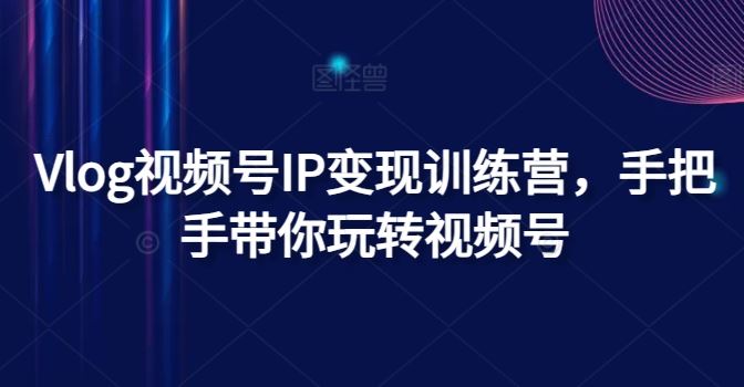 Vlog视频号IP变现训练营，手把手带你玩转视频号-必智轻创社