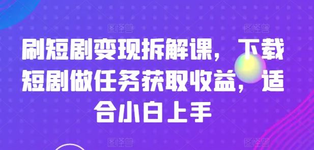 刷短剧变现拆解课，下载短剧做任务获取收益，适合小白上手-必智轻创社