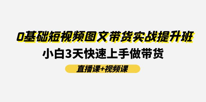 0基础短视频图文带货实战提升班，小白3天快速上手做带货(直播课+视频课)-必智轻创社