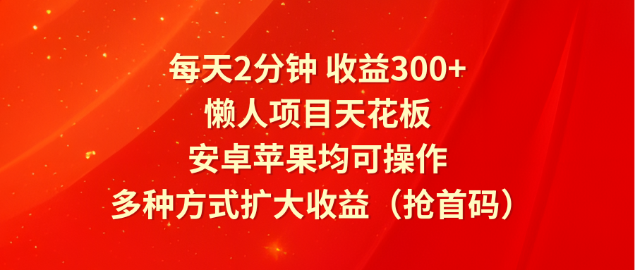 每天2分钟收益300+，懒人项目天花板，安卓苹果均可操作，多种方式扩大收益（抢首码）-必智轻创社