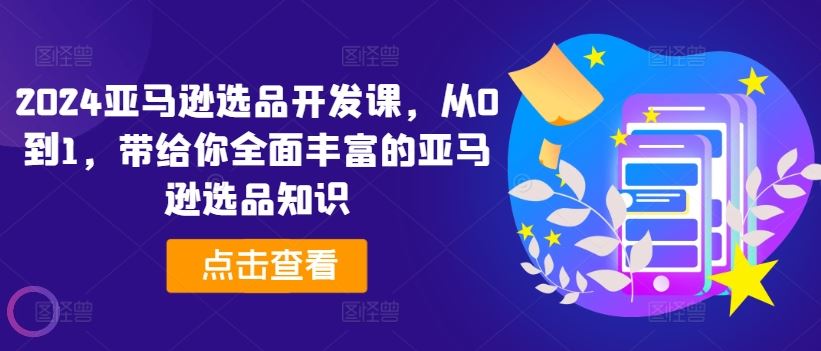 2024亚马逊选品开发课，从0到1，带给你全面丰富的亚马逊选品知识-必智轻创社