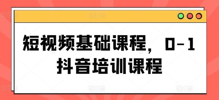 短视频基础课程，0-1抖音培训课程-必智轻创社