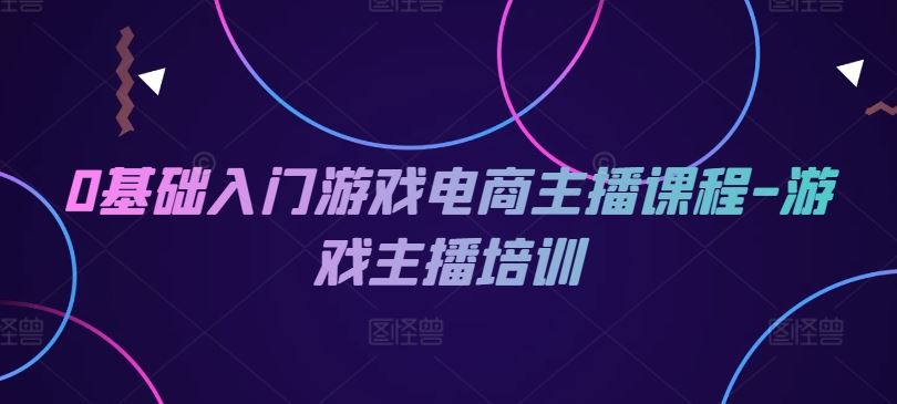 0基础入门游戏电商主播课程-游戏主播培训-必智轻创社
