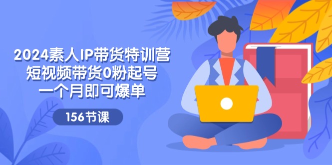 2024素人IP带货特训营，短视频带货0粉起号，一个月即可爆单（156节）-必智轻创社