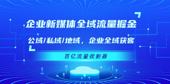 企业新媒体全域流量掘金：公域/私域/地域 企业全域获客 百亿流量收割器-必智轻创社