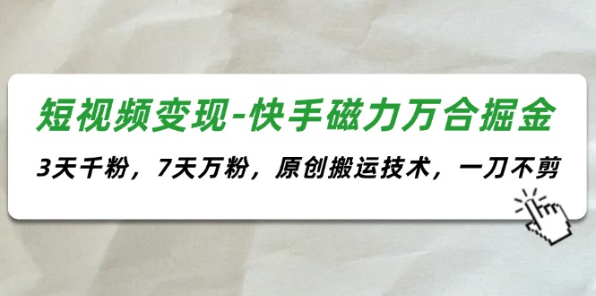 （11691期）短视频变现-快手磁力万合掘金，3天千粉，7天万粉，原创搬运技术，一刀不剪-必智轻创社