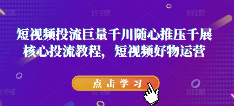 短视频投流巨量千川随心推压千展核心投流教程，短视频好物运营-必智轻创社