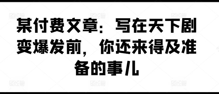 某付费文章：写在天下剧变爆发前，你还来得及准备的事儿-必智轻创社