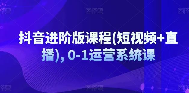 抖音进阶版课程(短视频+直播), 0-1运营系统课-必智轻创社