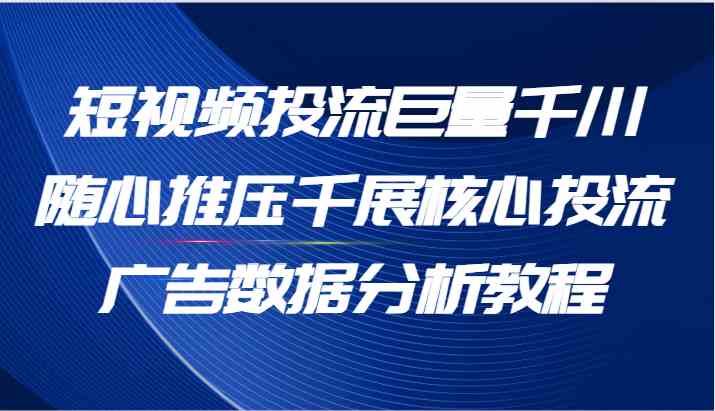 短视频投流巨量千川随心推压千展核心投流广告数据分析教程（65节）-必智轻创社