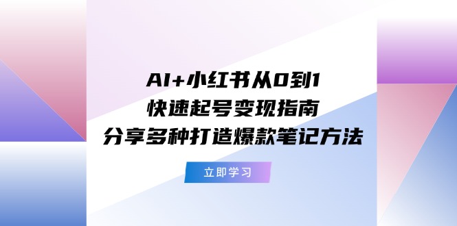 （11717期）AI+小红书从0到1快速起号变现指南：分享多种打造爆款笔记方法-必智轻创社