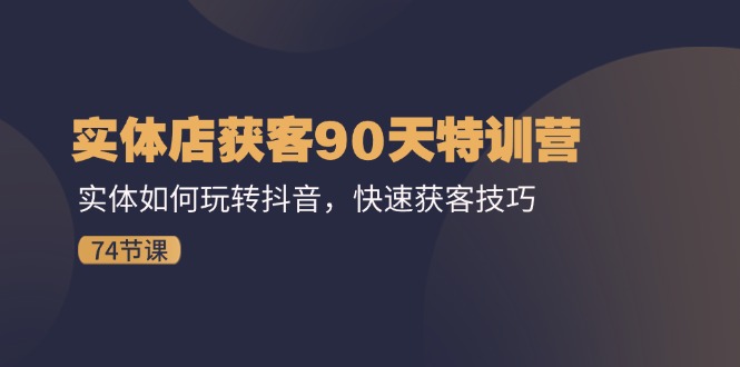 （11719期）实体店获客90天特训营：实体如何玩转抖音，快速获客技巧（74节）-必智轻创社