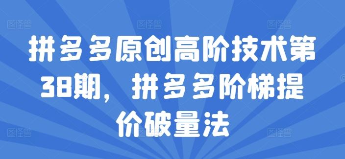 拼多多原创高阶技术第38期，拼多多阶梯提价破量法-必智轻创社