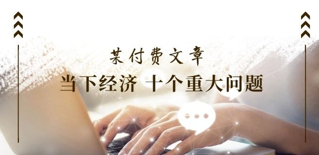 某付费文章《当下经济 十个重大问题》覆盖了大家关心的全部经济类话题-必智轻创社