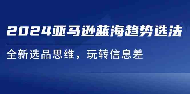 2024亚马逊蓝海趋势选法，全新选品思维，玩转信息差-必智轻创社
