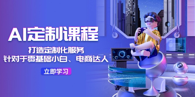 （11730期）AI-定制课程，打造 定制化服务（针对于零基础小白、电商达人）36节课-必智轻创社