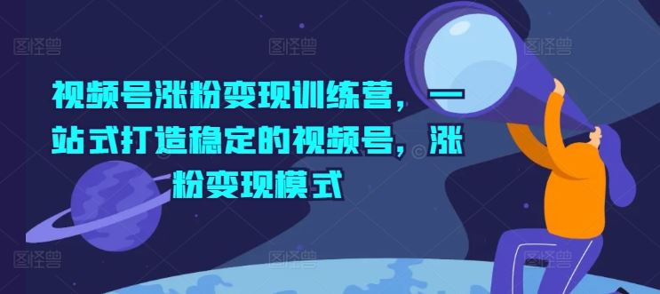 视频号涨粉变现训练营，一站式打造稳定的视频号，涨粉变现模式-必智轻创社