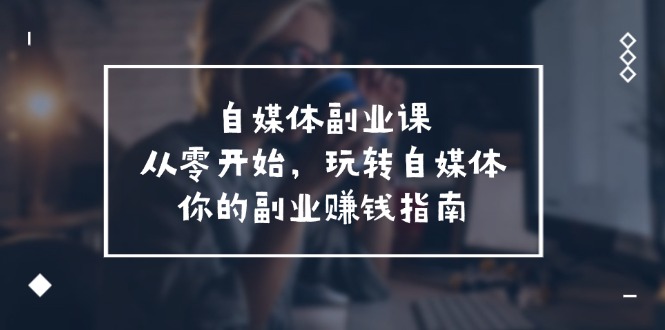 自媒体副业课，从0开始，玩转自媒体—你的副业赚钱指南（58节课）-必智轻创社