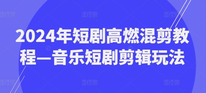 2024年短剧高燃混剪教程—音乐短剧剪辑玩法-必智轻创社