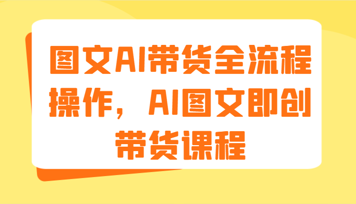 图文AI带货全流程操作，AI图文即创带货课程（9节）-必智轻创社