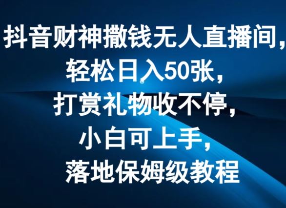 抖音财神撒钱无人直播间轻松日入50张，打赏礼物收不停，小白可上手，落地保姆级教程【揭秘】-必智轻创社