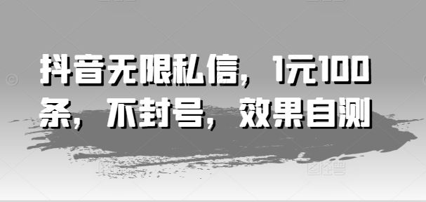 抖音无限私信，1元100条，不封号，效果自测-必智轻创社